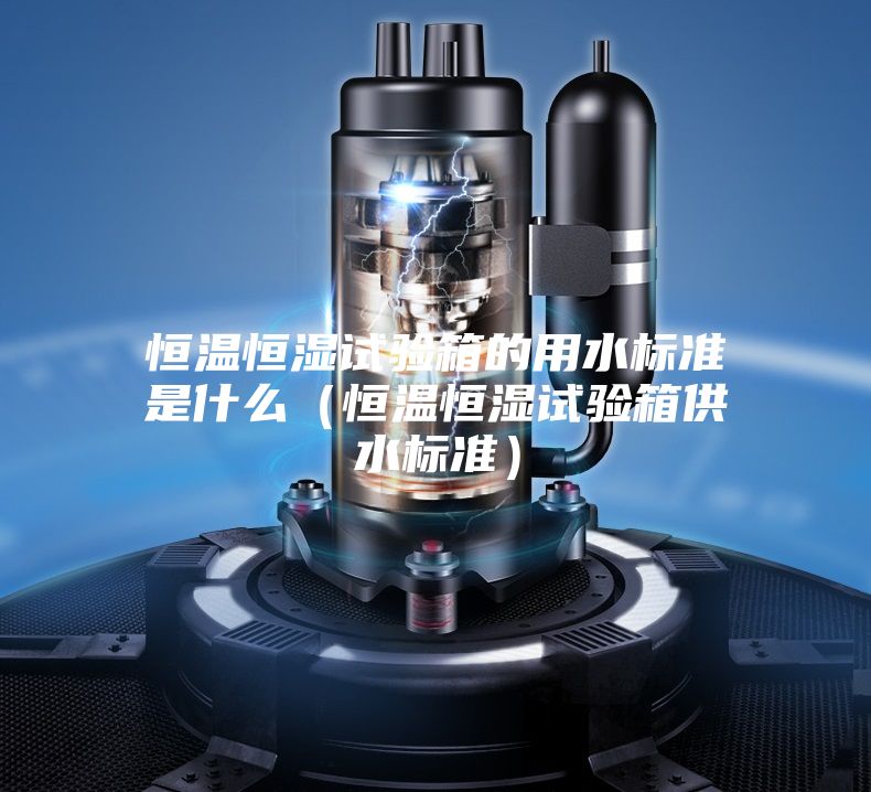 恒溫恒濕試驗箱的用水標準是什么(恒溫恒濕試驗箱供水標準)