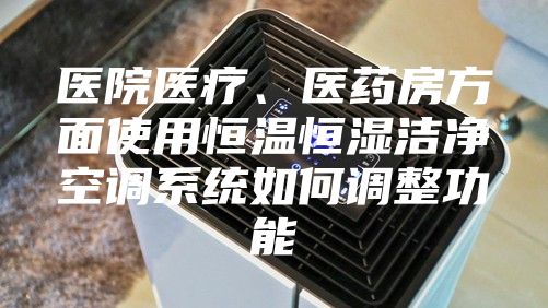 醫院醫療、醫藥房方面使用恒溫恒濕潔凈空調系統如何調整功能