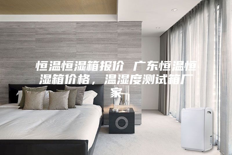 恒溫恒濕箱報(bào)價(jià) 廣東恒溫恒濕箱價(jià)格，溫濕度測(cè)試箱廠(chǎng)家