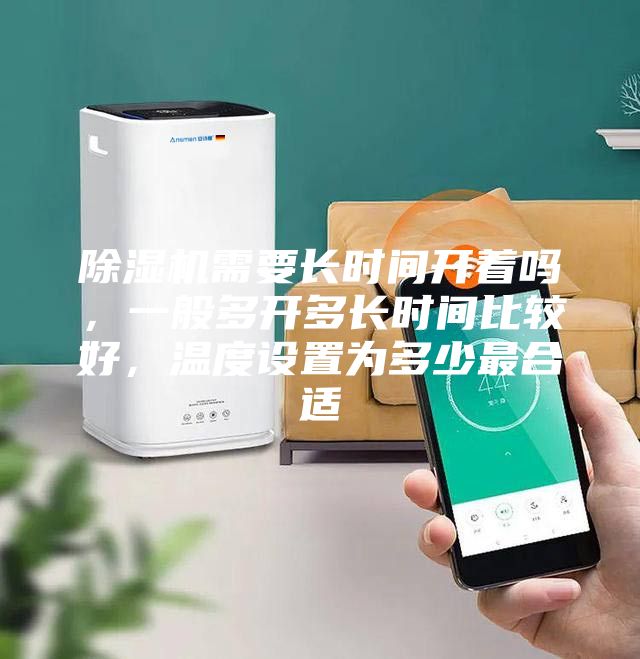 除濕機需要長時間開著嗎，一般多開多長時間比較好，溫度設置為多少最合適