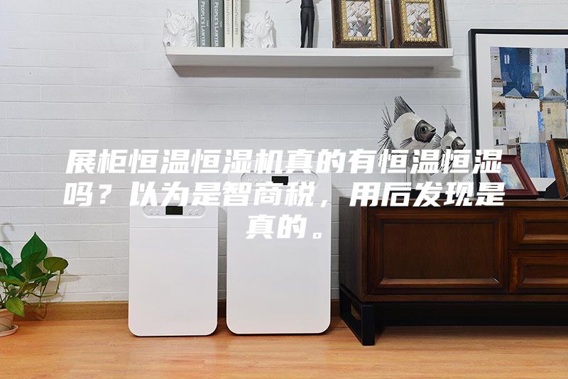 展柜恒溫恒濕機(jī)真的有恒溫恒濕嗎?以為是智商稅,用后發(fā)現(xiàn)是真的。