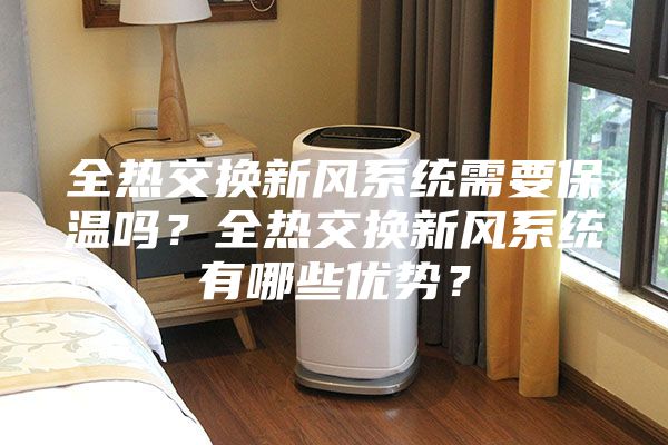 全熱交換新風系統需要保溫嗎？全熱交換新風系統有哪些優勢？