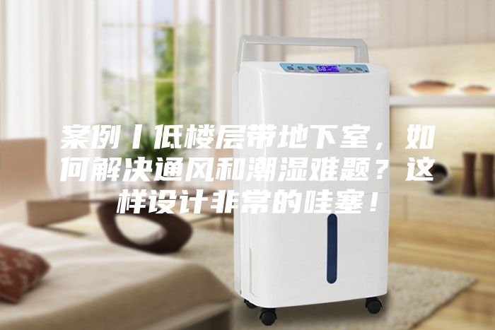 案例丨低樓層帶地下室，如何解決通風和潮濕難題？這樣設計非常的哇塞！