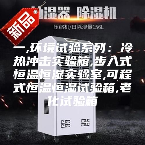 一,環境試驗系列：冷熱沖擊實驗箱,步入式恒溫恒濕實驗室,可程式恒溫恒濕試驗箱,老化試驗箱