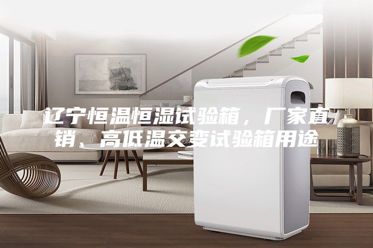 遼寧恒溫恒濕試驗箱，廠家直銷、高低溫交變試驗箱用途
