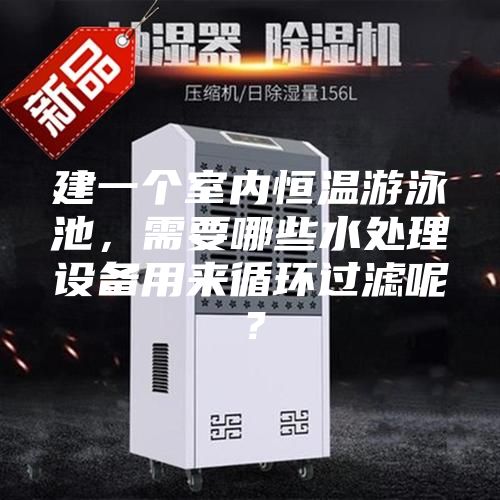 建一個室內恒溫游泳池，需要哪些水處理設備用來循環過濾呢？