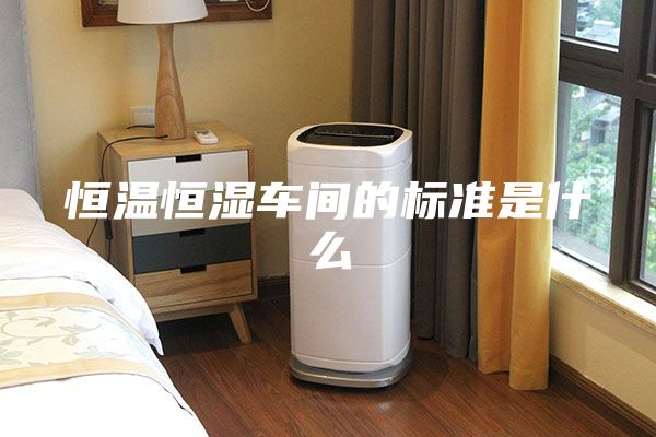 恒溫恒濕車間的標(biāo)準(zhǔn)是什么