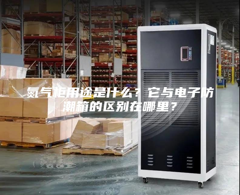氮氣柜用途是什么？它與電子防潮箱的區別在哪里？