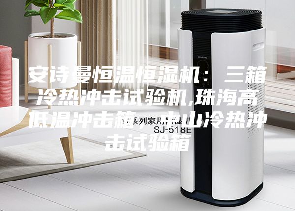 安詩曼恒溫恒濕機(jī)：三箱冷熱沖擊試驗機(jī),珠海高低溫沖擊箱，中山冷熱沖擊試驗箱
