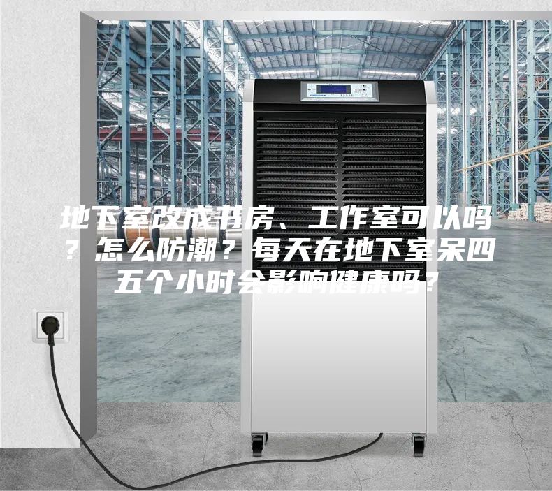 地下室改成書房、工作室可以嗎？怎么防潮？每天在地下室呆四五個小時會影響健康嗎？