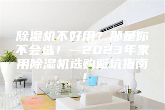 除濕機(jī)不好用？那是你不會選！--2023年家用除濕機(jī)選購避坑指南！