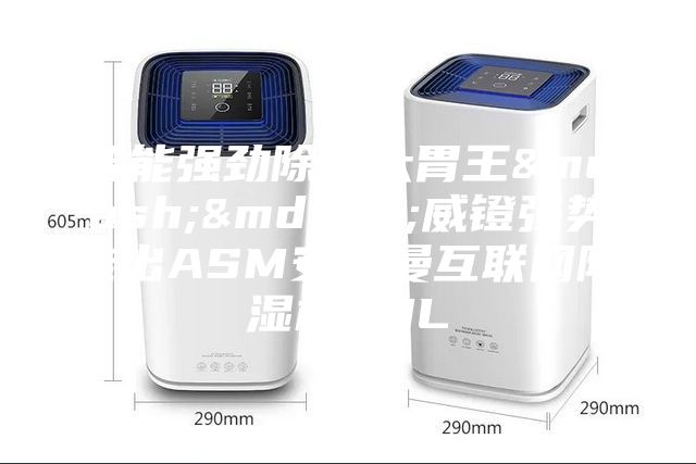 智能強勁除濕大胃王&mdash;&mdash;威鐙強勢推出ASM安詩曼互聯網除濕機30L