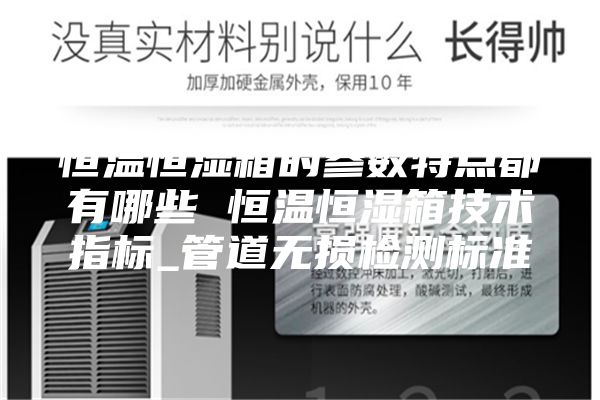 恒溫恒濕箱的參數(shù)特點都有哪些 恒溫恒濕箱技術(shù)指標_管道無損檢測標準