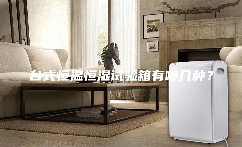 臺式恒溫恒濕試驗箱有哪幾種？