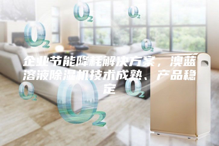 企業節能降耗解決方案，澳藍溶液除濕機技術成熟、產品穩定