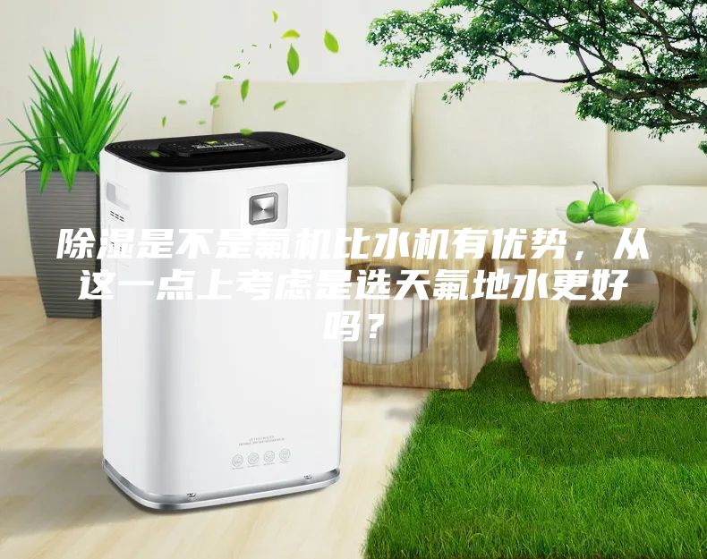 除濕是不是氟機(jī)比水機(jī)有優(yōu)勢(shì)，從這一點(diǎn)上考慮是選天氟地水更好嗎？