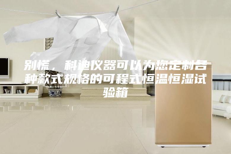 別慌，科迪儀器可以為您定制各種款式規(guī)格的可程式恒溫恒濕試驗(yàn)箱