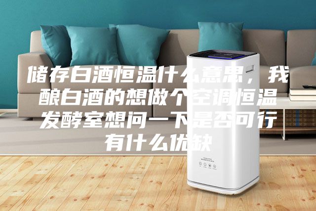 儲存白酒恒溫什么意思,我釀白酒的想做個空調(diào)恒溫發(fā)酵室想問一下是否可行有什么優(yōu)缺