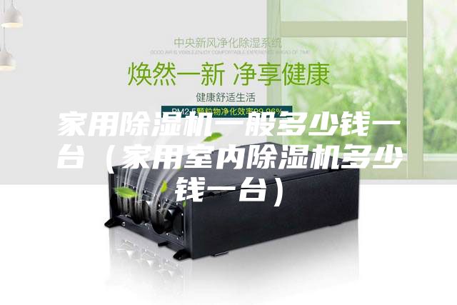 家用除濕機(jī)一般多少錢一臺(tái)（家用室內(nèi)除濕機(jī)多少錢一臺(tái)）