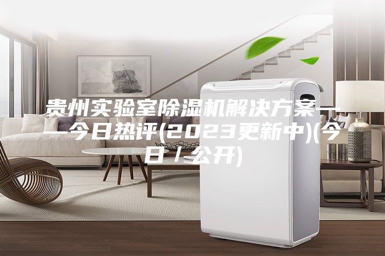 貴州實驗室除濕機解決方案——今日熱評(2023更新中)(今日／公開)