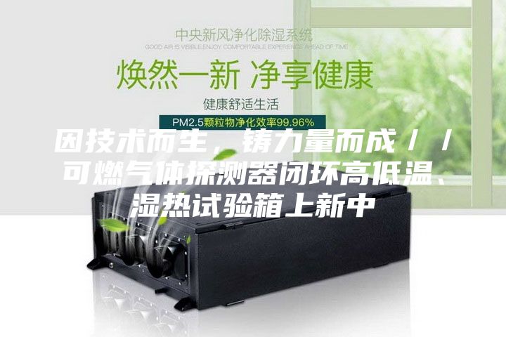 因技術(shù)而生,鑄力量而成//可燃?xì)怏w探測器閉環(huán)高低溫、濕熱試驗(yàn)箱上新中