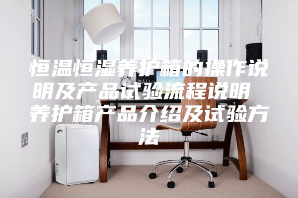 恒溫恒濕養(yǎng)護箱的操作說明及產(chǎn)品試驗流程說明 養(yǎng)護箱產(chǎn)品介紹及試驗方法