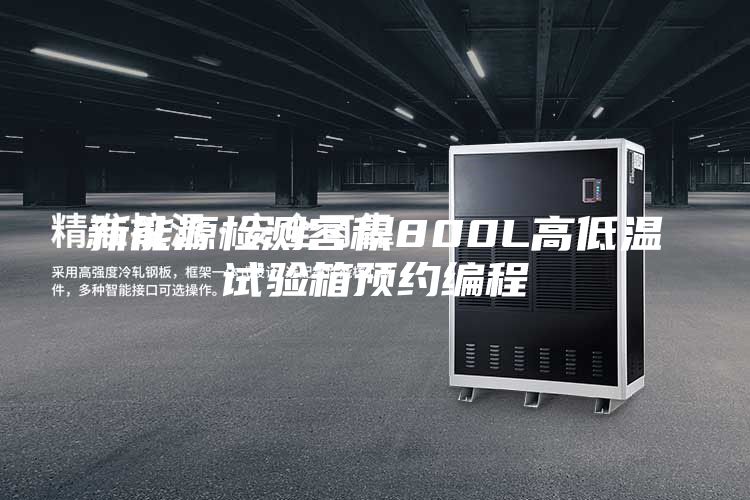 新能源檢測容積800L高低溫試驗箱預(yù)約編程