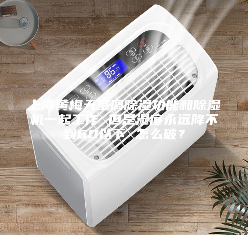 上海黃梅天空調(diào)除濕功能和除濕機一起工作 但是濕度永遠降不到60以下 怎么破？