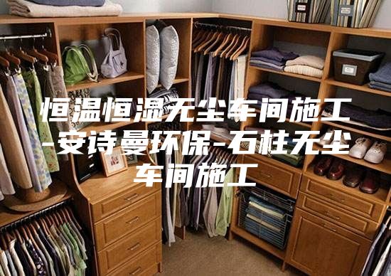 恒溫恒濕無塵車間施工-安詩曼環(huán)保-石柱無塵車間施工