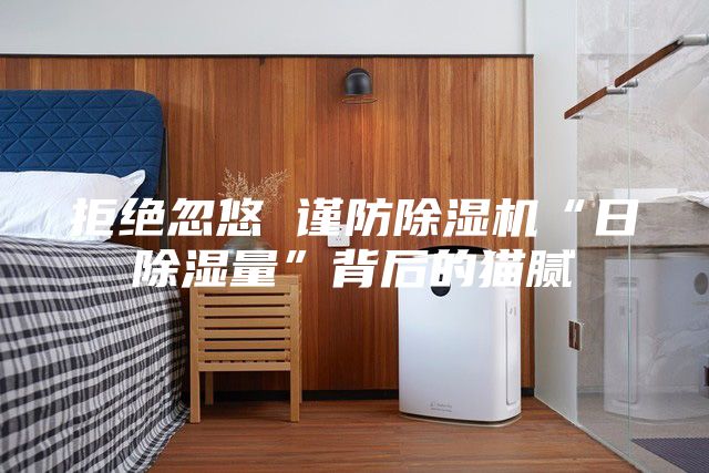 拒絕忽悠 謹(jǐn)防除濕機“日除濕量”背后的貓膩