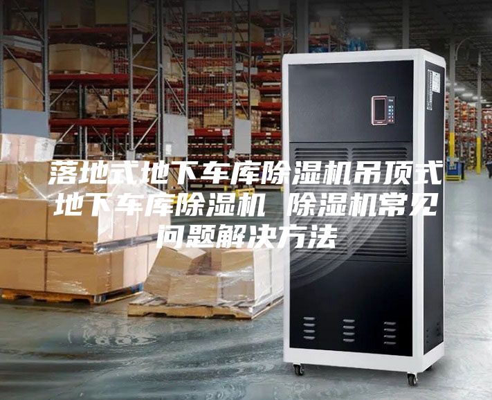 落地式地下車庫除濕機吊頂式地下車庫除濕機 除濕機常見問題解決方法