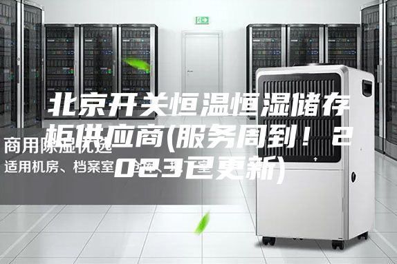 北京開關(guān)恒溫恒濕儲(chǔ)存柜供應(yīng)商(服務(wù)周到！2023已更新)