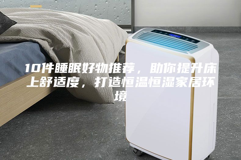 10件睡眠好物推薦，助你提升床上舒適度，打造恒溫恒濕家居環境