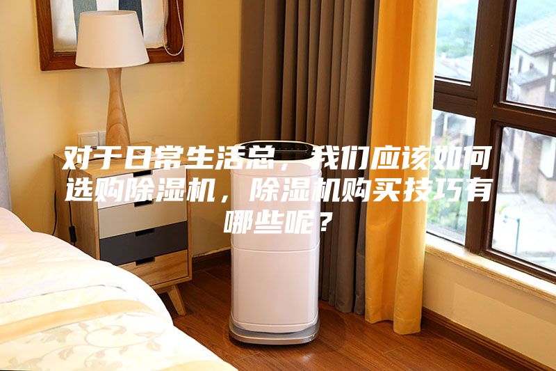 對于日常生活總，我們應該如何選購除濕機，除濕機購買技巧有哪些呢？