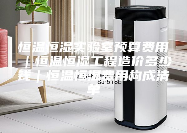 恒溫恒濕實驗室預算費用｜恒溫恒濕工程造價多少錢｜恒溫恒濕費用構(gòu)成清單