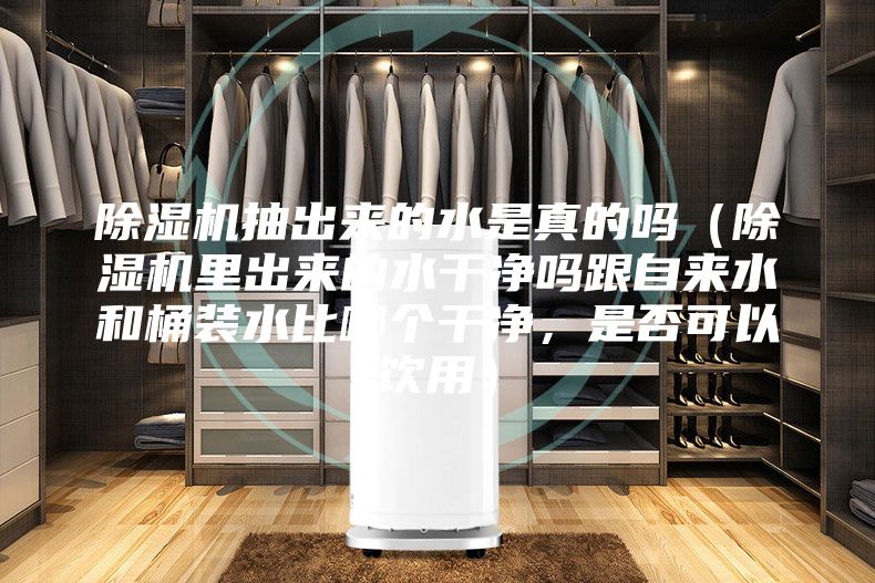除濕機抽出來的水是真的嗎（除濕機里出來的水干凈嗎跟自來水和桶裝水比哪個干凈，是否可以飲用）