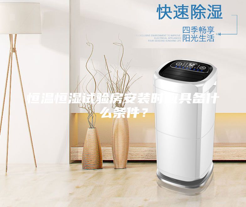 恒溫恒濕試驗(yàn)房安裝時(shí)應(yīng)具備什么條件？