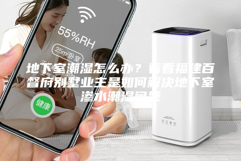 地下室潮濕怎么辦？看看福建百督府別墅業主是如何解決地下室滲水潮濕問題