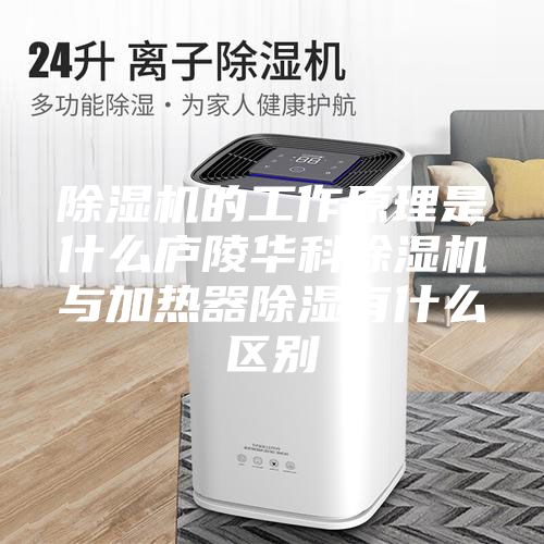 除濕機(jī)的工作原理是什么廬陵華科除濕機(jī)與加熱器除濕有什么區(qū)別