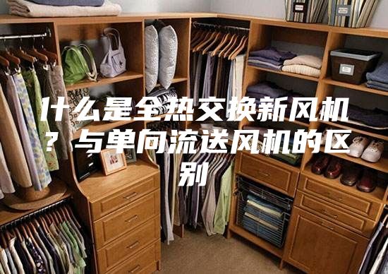 什么是全熱交換新風機？與單向流送風機的區別