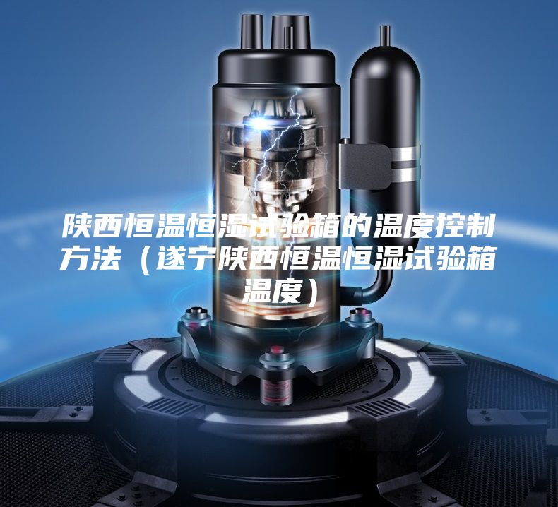 陜西恒溫恒濕試驗(yàn)箱的溫度控制方法（遂寧陜西恒溫恒濕試驗(yàn)箱溫度）