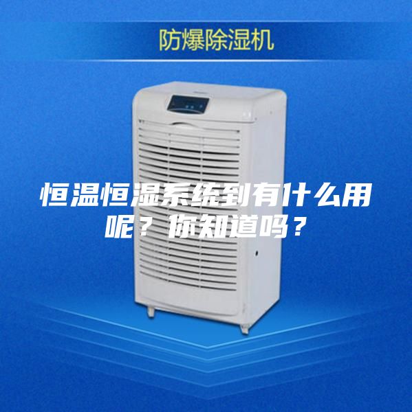 恒溫恒濕系統(tǒng)到有什么用呢？你知道嗎？