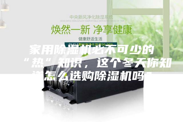 家用除濕機必不可少的“熱”知識，這個冬天你知道怎么選購除濕機嗎？