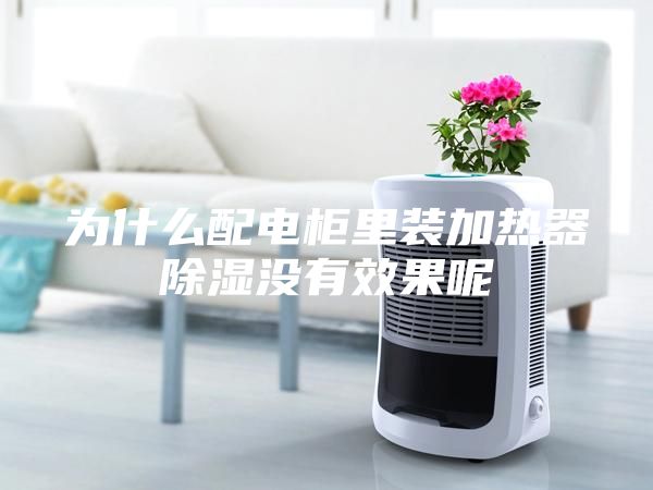 為什么配電柜里裝加熱器除濕沒有效果呢