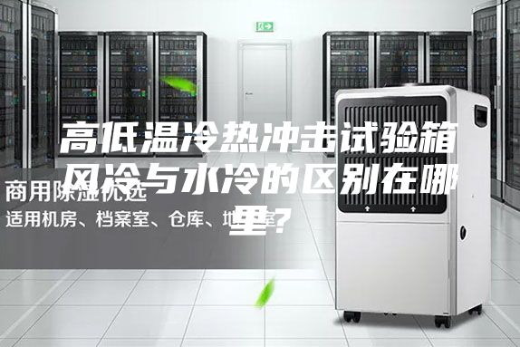 高低溫冷熱沖擊試驗箱風冷與水冷的區別在哪里？
