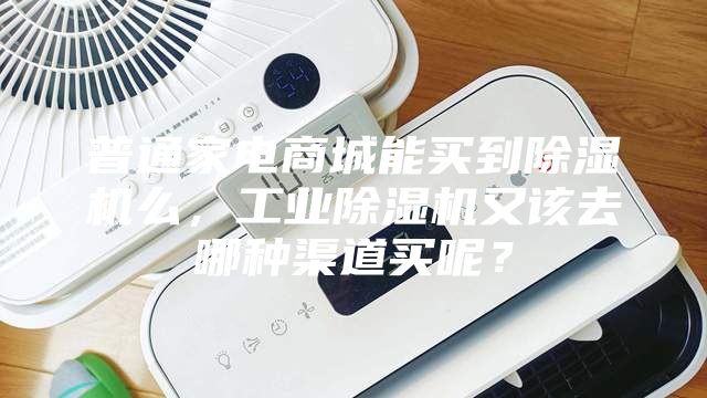 普通家電商城能買到除濕機么，工業除濕機又該去哪種渠道買呢？