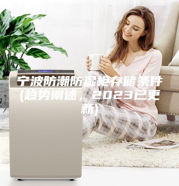 寧波防潮防濕柜存儲條件(趨勢闡述，2023已更新)