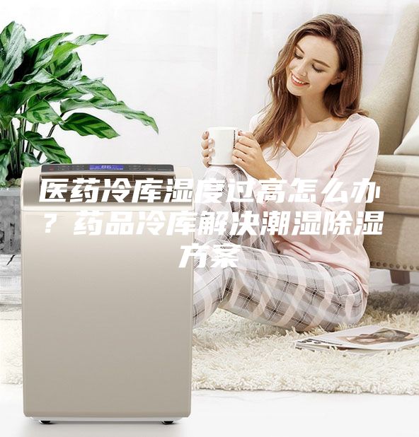 醫(yī)藥冷庫濕度過高怎么辦？藥品冷庫解決潮濕除濕方案