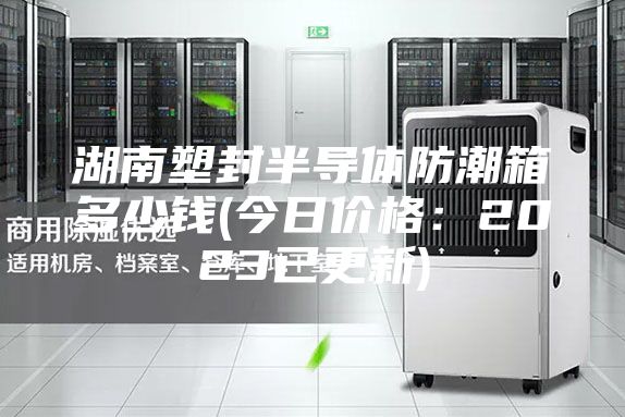 湖南塑封半導(dǎo)體防潮箱多少錢(今日價格：2023已更新)