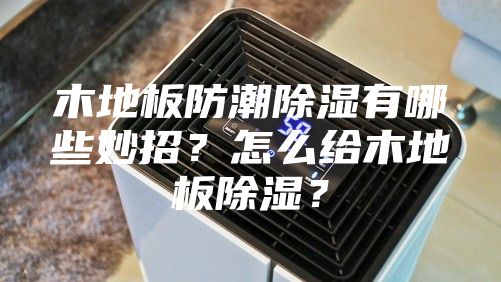 木地板防潮除濕有哪些妙招？怎么給木地板除濕？